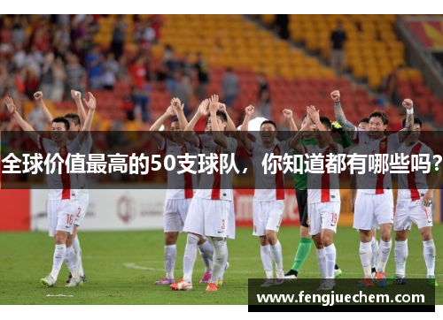 全球价值最高的50支球队，你知道都有哪些吗？