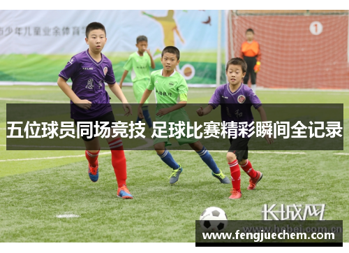 五位球员同场竞技 足球比赛精彩瞬间全记录
