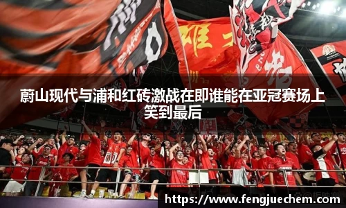 蔚山现代与浦和红砖激战在即谁能在亚冠赛场上笑到最后